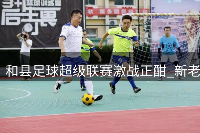 和县足球超级联赛激战正酣 新老队伍上演多场巅峰对决
